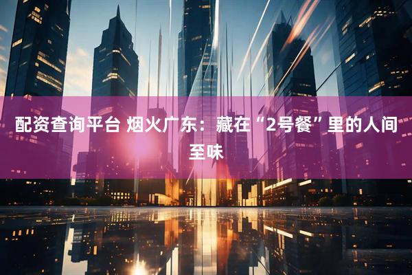 配资查询平台 烟火广东：藏在“2号餐”里的人间至味