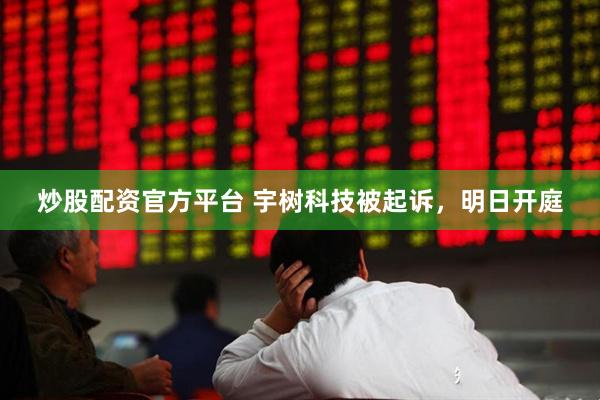 炒股配资官方平台 宇树科技被起诉，明日开庭