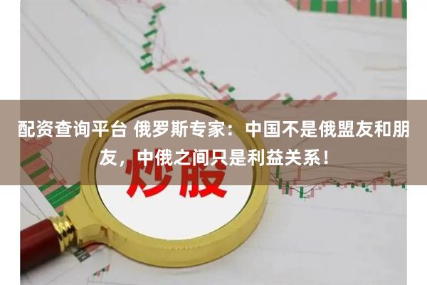 配资查询平台 俄罗斯专家：中国不是俄盟友和朋友，中俄之间只是利益关系！