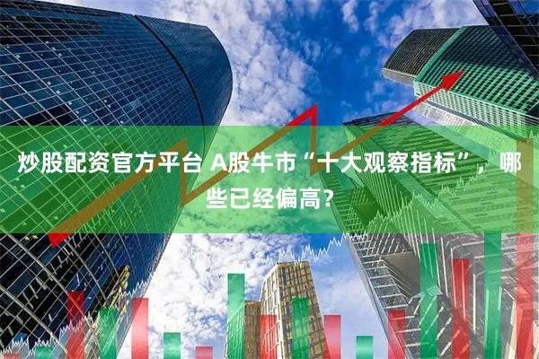 炒股配资官方平台 A股牛市“十大观察指标”，哪些已经偏高？