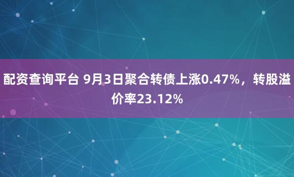 配资查询平台 9月3日聚合转债上涨0.47%，转股溢价率23.12%