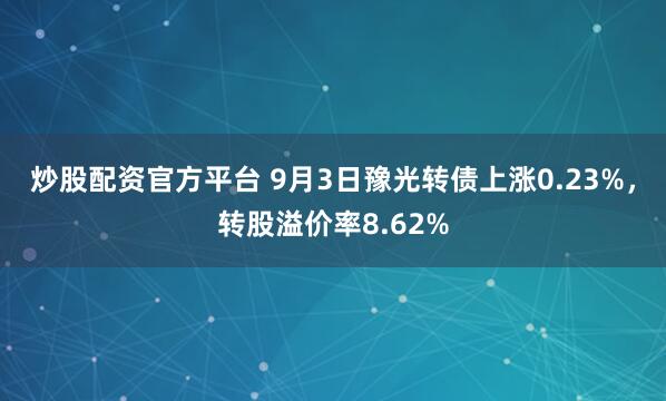 炒股配资官方平台 9月3日豫光转债上涨0.23%，转股溢价率8.62%