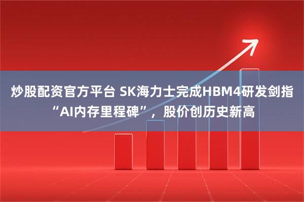 炒股配资官方平台 SK海力士完成HBM4研发剑指“AI内存里程碑”，股价创历史新高