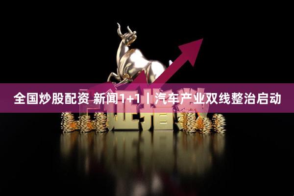 全国炒股配资 新闻1+1丨汽车产业双线整治启动
