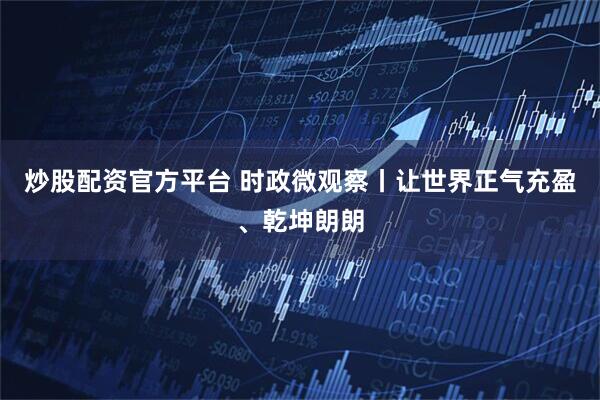 炒股配资官方平台 时政微观察丨让世界正气充盈、乾坤朗朗