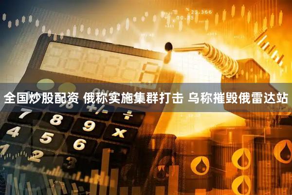 全国炒股配资 俄称实施集群打击 乌称摧毁俄雷达站