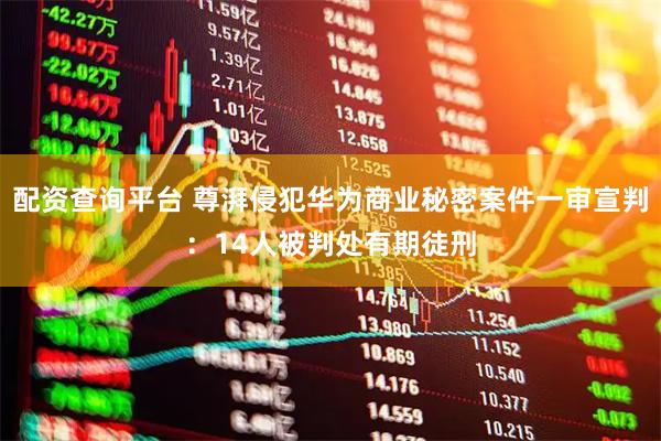 配资查询平台 尊湃侵犯华为商业秘密案件一审宣判：14人被判处有期徒刑