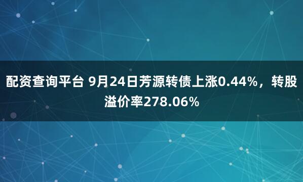 配资查询平台 9月24日芳源转债上涨0.44%，转股溢价率278.06%