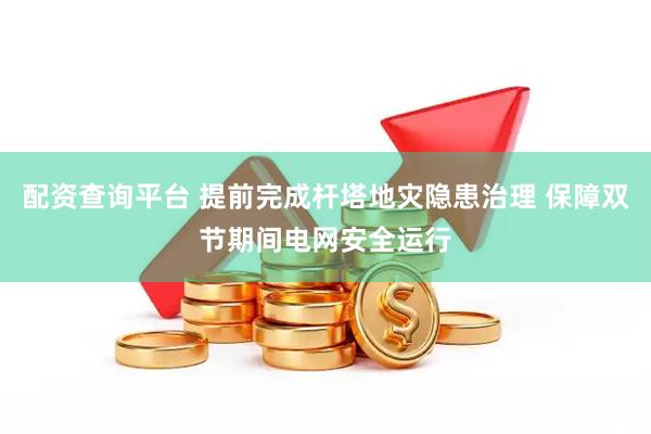 配资查询平台 提前完成杆塔地灾隐患治理 保障双节期间电网安全运行
