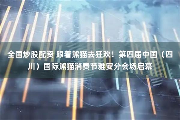 全国炒股配资 跟着熊猫去狂欢！第四届中国（四川）国际熊猫消费节雅安分会场启幕