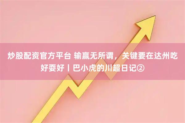 炒股配资官方平台 输赢无所谓，关键要在达州吃好耍好丨巴小虎的川超日记②