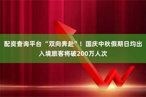 配资查询平台 “双向奔赴”！国庆中秋假期日均出入境旅客将破200万人次