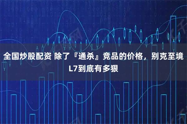 全国炒股配资 除了『通杀』竞品的价格，别克至境L7到底有多狠