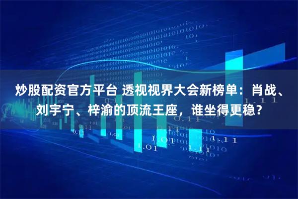 炒股配资官方平台 透视视界大会新榜单：肖战、刘宇宁、梓渝的顶流王座，谁坐得更稳？