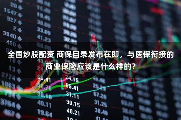 全国炒股配资 商保目录发布在即，与医保衔接的商业保险应该是什么样的？