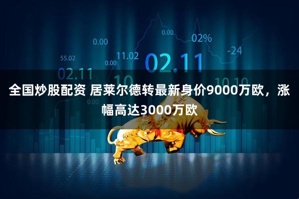 全国炒股配资 居莱尔德转最新身价9000万欧，涨幅高达3000万欧