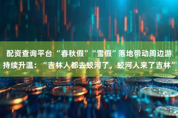 配资查询平台 “春秋假”“雪假”落地带动周边游持续升温：“吉林人都去蛟河了，蛟河人来了吉林”