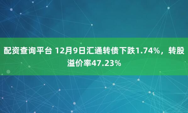 配资查询平台 12月9日汇通转债下跌1.74%，转股溢价率47.23%
