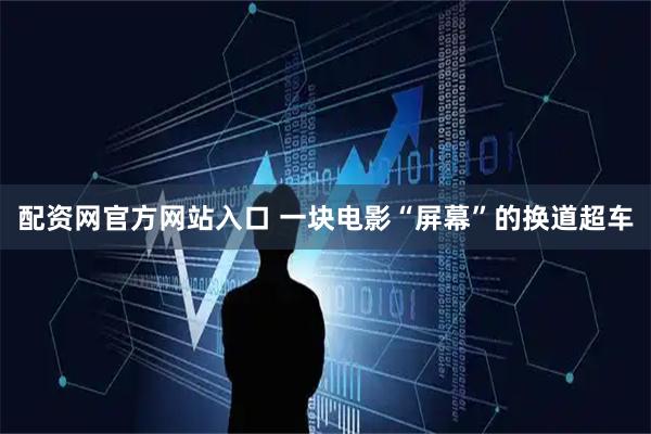 配资网官方网站入口 一块电影“屏幕”的换道超车