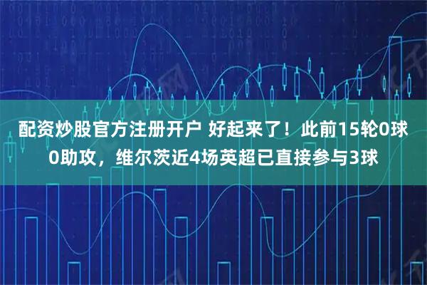 配资炒股官方注册开户 好起来了！此前15轮0球0助攻，维尔茨近4场英超已直接参与3球