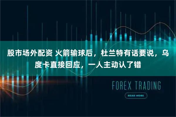 股市场外配资 火箭输球后，杜兰特有话要说，乌度卡直接回应，一人主动认了错