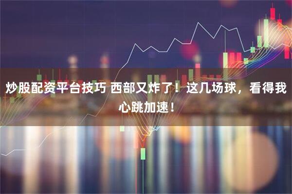 炒股配资平台技巧 西部又炸了！这几场球，看得我心跳加速！