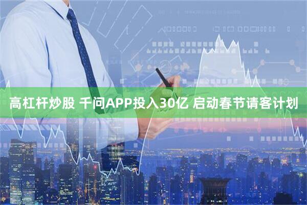 高杠杆炒股 千问APP投入30亿 启动春节请客计划