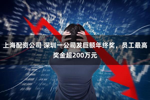 上海配资公司 深圳一公司发巨额年终奖，员工最高奖金超200万元