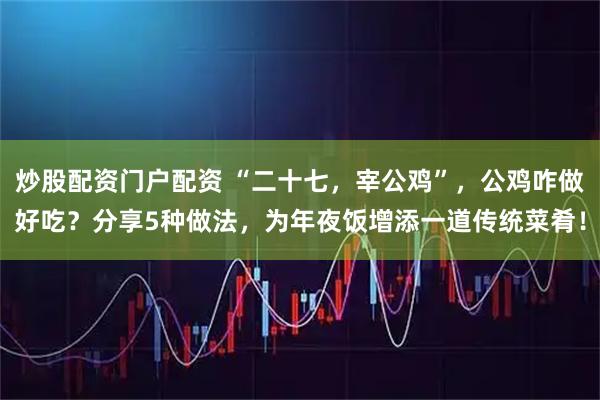 炒股配资门户配资 “二十七，宰公鸡”，公鸡咋做好吃？分享5种做法，为年夜饭增添一道传统菜肴！