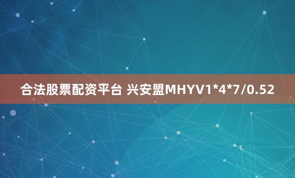 合法股票配资平台 兴安盟MHYV1*4*7/0.52