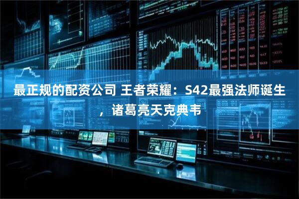 最正规的配资公司 王者荣耀：S42最强法师诞生，诸葛亮天克典韦