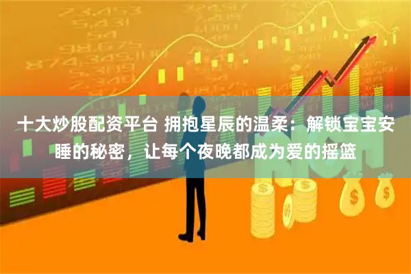 十大炒股配资平台 拥抱星辰的温柔：解锁宝宝安睡的秘密，让每个夜晚都成为爱的摇篮