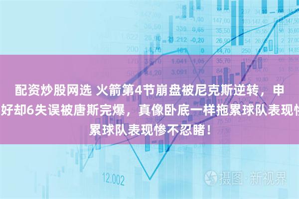 配资炒股网选 火箭第4节崩盘被尼克斯逆转，申京数据虽好却6失误被唐斯完爆，真像卧底一样拖累球队表现惨不忍睹！