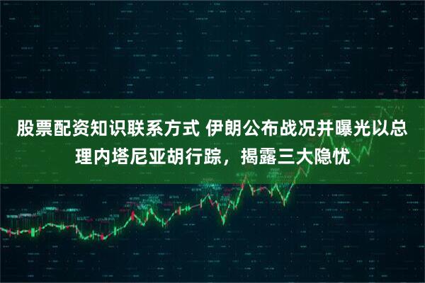 股票配资知识联系方式 伊朗公布战况并曝光以总理内塔尼亚胡行踪，揭露三大隐忧
