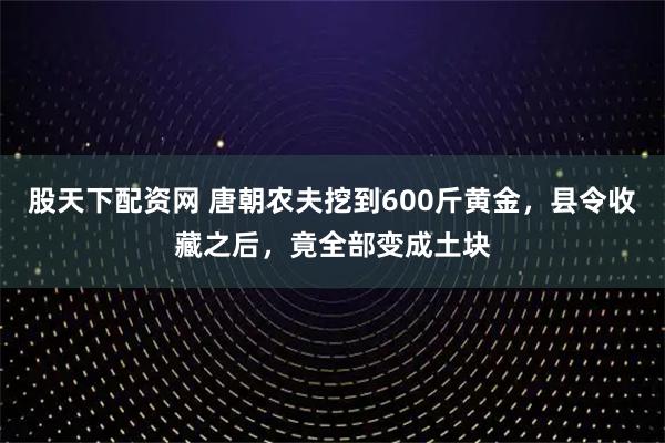 股天下配资网 唐朝农夫挖到600斤黄金，县令收藏之后，竟全部变成土块