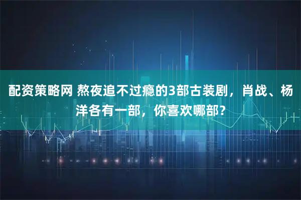 配资策略网 熬夜追不过瘾的3部古装剧，肖战、杨洋各有一部，你喜欢哪部？
