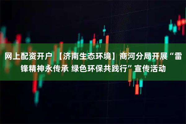 网上配资开户 【济南生态环境】商河分局开展“雷锋精神永传承 绿色环保共践行”宣传活动