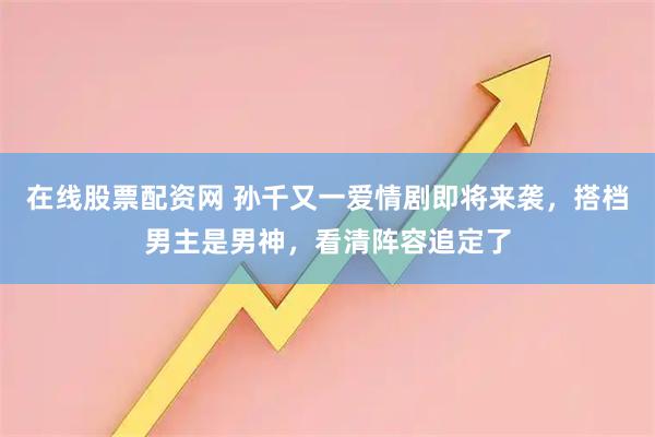在线股票配资网 孙千又一爱情剧即将来袭,搭档男主是男神,看清阵容追定了