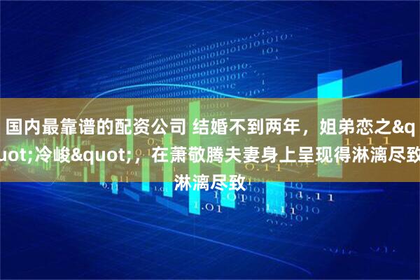 国内最靠谱的配资公司 结婚不到两年,姐弟恋之"冷峻",在萧敬腾夫妻身上呈现得淋漓尽致