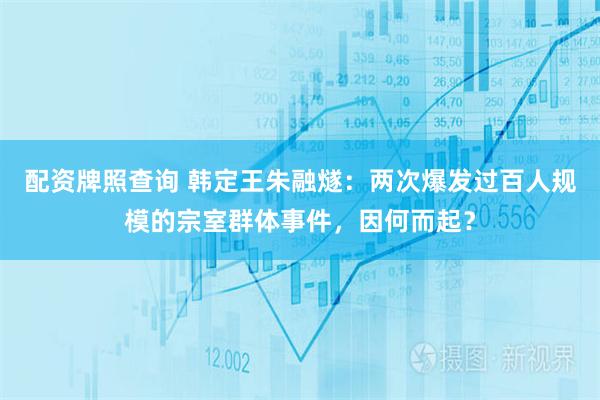 配资牌照查询 韩定王朱融燧：两次爆发过百人规模的宗室群体事件，因何而起？