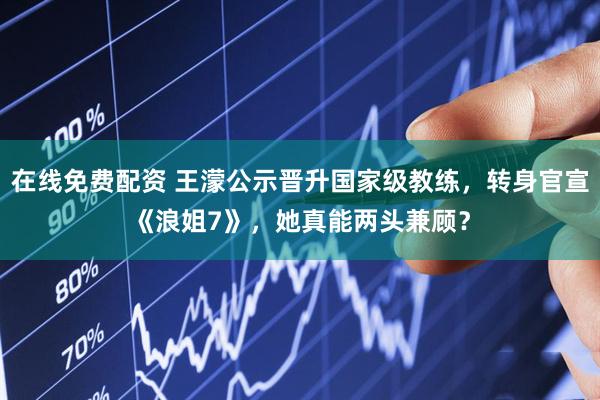 在线免费配资 王濛公示晋升国家级教练，转身官宣《浪姐7》，她真能两头兼顾？