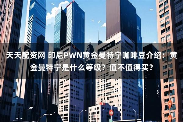 天天配资网 印尼PWN黄金曼特宁咖啡豆介绍：黄金曼特宁是什么等级？值不值得买？