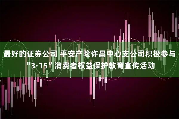 最好的证券公司 平安产险许昌中心支公司积极参与“3·15”消费者权益保护教育宣传活动