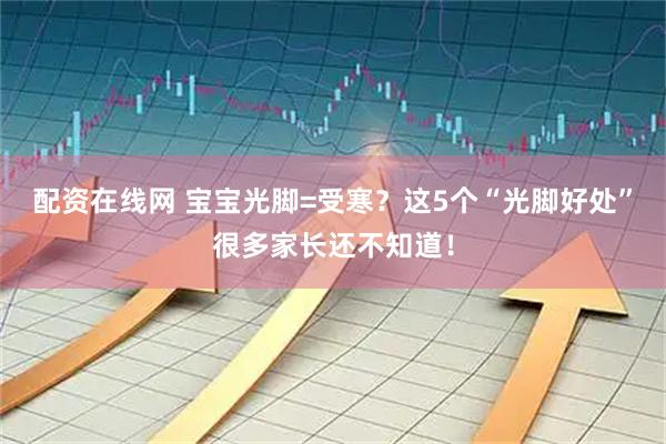 配资在线网 宝宝光脚=受寒？这5个“光脚好处”很多家长还不知道！