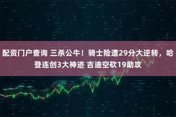 配资门户查询 三杀公牛!骑士险遭29分大逆转,哈登连创3大神迹 吉迪空砍19助攻