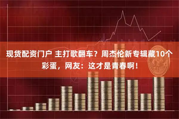 现货配资门户 主打歌翻车？周杰伦新专辑藏10个彩蛋，网友：这才是青春啊！