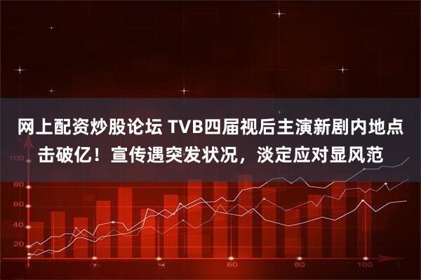 网上配资炒股论坛 TVB四届视后主演新剧内地点击破亿！宣传遇突发状况，淡定应对显风范