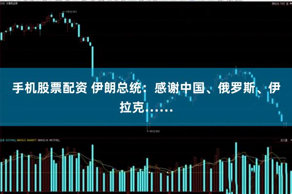 手机股票配资 伊朗总统：感谢中国、俄罗斯、伊拉克……