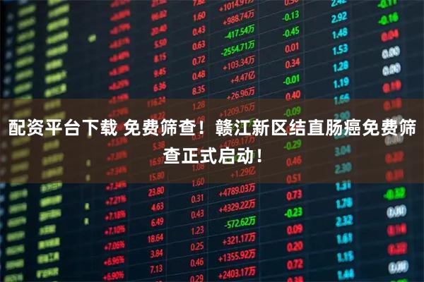 配资平台下载 免费筛查！赣江新区结直肠癌免费筛查正式启动！