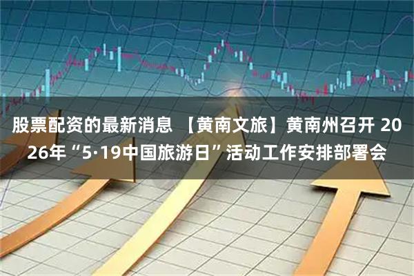 股票配资的最新消息 【黄南文旅】黄南州召开 2026年“5·19中国旅游日”活动工作安排部署会